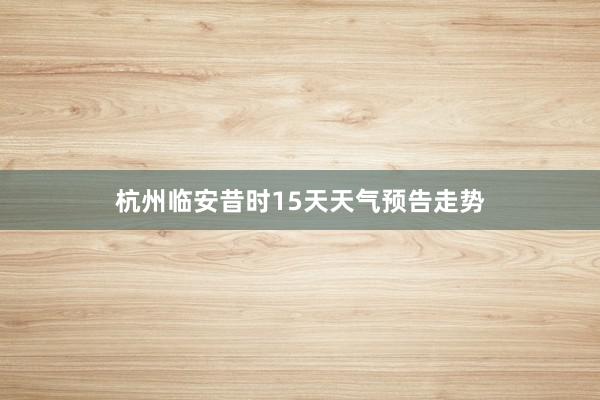 杭州临安昔时15天天气预告走势