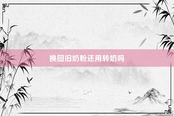 换回旧奶粉还用转奶吗